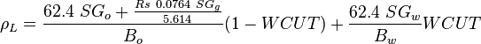  \rho_L= \frac{62.4\ SG_o + \frac{Rs\ 0.0764\ SG_g}{5.614}}{B_o} (1-WCUT) + \frac{62.4\ SG_w}{B_w} WCUT