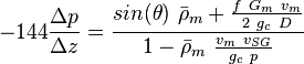  -144 \frac{\Delta p}{\Delta z} = \frac{sin(\theta)\ \bar \rho_m + \frac{f\ G_m\ v_m}{2\ g_c\ D}}{1- \bar \rho_m\ \frac{v_m\ v_{SG}}{g_c\ p}}