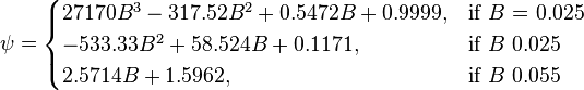  \psi = \begin{cases} 
27170 B^3 - 317.52 B^2 + 0.5472 B + 0.9999,  & \mbox{if }B\mbox{ = 0.025} \\
-533.33 B^2 + 58.524 B + 0.1171, & \mbox{if }B\mbox{ 0.025} \\
2.5714 B +1.5962, & \mbox{if }B\mbox{ 0.055}
\end{cases} 