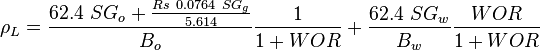  \rho_L= \frac{62.4\ SG_o + \frac{Rs\ 0.0764\ SG_g}{5.614}}{B_o} \frac{1}{1+WOR} + \frac{62.4\ SG_w}{B_w} \frac{WOR}{1 + WOR}