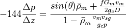  -144 \frac{\Delta p}{\Delta z} = \frac{sin(\theta) \bar \rho_m + \frac{f G_m v_m}{2 g_c D}}{1- \bar \rho_m \frac{v_m v_{sg}}{g_c p}}