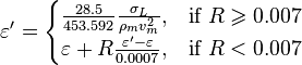  \varepsilon' = \begin{cases} 
\frac{28.5}{453.592} \frac{\sigma_L}{\rho_m v_m^2},  &\mbox{if } R \geqslant 0.007 \\
\varepsilon + R \frac{\varepsilon'-\varepsilon}{0.0007}, & \mbox{if } R < 0.007 
\end{cases} 