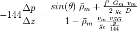  -144 \frac{\Delta p}{\Delta z} = \frac{sin(\theta)\ \bar \rho_m + \frac{f'\ G_m\ v_m}{2\ g_c\ D}}{1- \bar \rho_m\ \frac{v_m\ v_{SG}}{g_c\ \frac{p}{144}}}