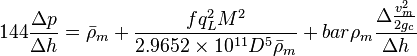  144 \frac{\Delta p}{\Delta h} = \bar \rho_m + \frac{f q_L^2 M^2}{2.9652 \times 10^{11} D^5 \bar \rho_m} + bar \rho_m \frac{\Delta{\frac{v_m^2}{2g_c}}}{\Delta h}