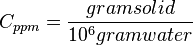  C_{ppm} = \frac{gram solid}{10^6 gram water}