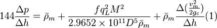  144 \frac{\Delta p}{\Delta h} = \bar \rho_m + \frac{f q_L^2 M^2}{2.9652 \times 10^{11} D^5 \bar \rho_m} + \bar \rho_m \frac{\Delta{(\frac{v_m^2}{2g_c}})}{\Delta h}    (1)