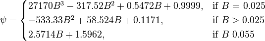  \psi = \begin{cases} 
27170 B^3 - 317.52 B^2 + 0.5472 B + 0.9999,  & \mbox{if }B\mbox{ = 0.025} \\
-533.33 B^2 + 58.524 B + 0.1171, & \mbox{if }B > 0.025 \\
2.5714 B +1.5962, & \mbox{if }B\mbox{ 0.055}
\end{cases} 