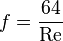  f = \frac{64}{\mathrm{Re}}