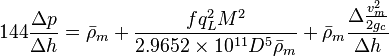  144 \frac{\Delta p}{\Delta h} = \bar \rho_m + \frac{f q_L^2 M^2}{2.9652 \times 10^{11} D^5 \bar \rho_m} + \bar \rho_m \frac{\Delta{\frac{v_m^2}{2g_c}}}{\Delta h}