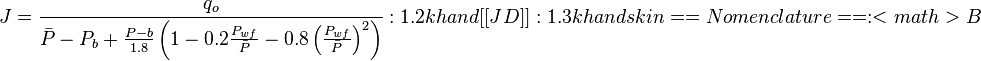  J = \frac{q_o}{\bar{P}-P_b + \frac{P-b}{1.8} \left (1-0.2 \frac{P_{wf}}{\bar{P}} - 0.8 \left ( \frac{P_{wf}}{\bar{P}} \right )^2 \right ) }
:1.2 kh and [[JD]]
:1.3 kh  and skin

== Nomenclature  ==
:<math> B 