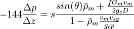  -144 \frac{\Delta p}{\Delta z} = s\frac{sin(\theta) \bar \rho_m + \frac{f G_m v_m}{2 g_c D}}{1- \bar \rho_m \frac{v_m v_{sg}}{g_c p}}