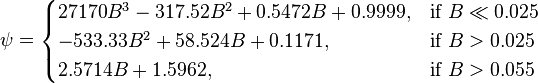  \psi = \begin{cases} 
27170 B^3 - 317.52 B^2 + 0.5472 B + 0.9999,  &\mbox{if } B \ll 0.025 \\
-533.33 B^2 + 58.524 B + 0.1171, & \mbox{if }B > 0.025 \\
2.5714 B +1.5962, & \mbox{if }B > 0.055
\end{cases} 